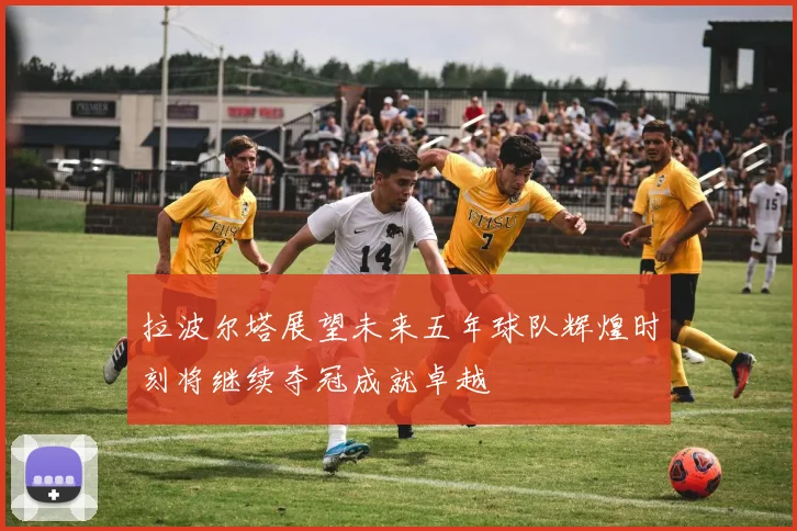 拉波尔塔展望未来五年球队辉煌时刻将继续夺冠成就卓越