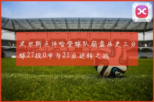 皮尔斯点评哈登球队崩盘历史三分球27投0中与21分逆转之战
