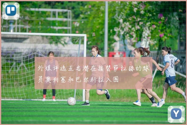 外媒评选五名潜在接替萨拉赫的球员奥利塞和巴尔科拉入围